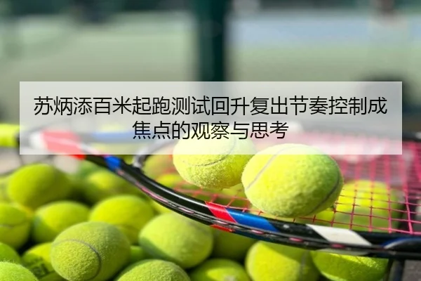 苏炳添百米起跑测试回升复出节奏控制成焦点的观察与思考