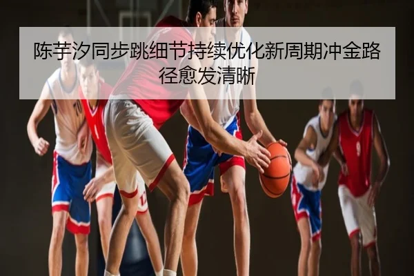 陈芋汐同步跳细节持续优化新周期冲金路径愈发清晰