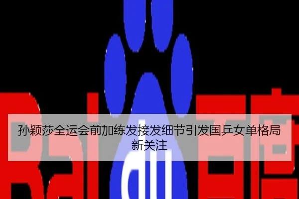 孙颖莎全运会前加练发接发细节引发国乒女单格局新关注
