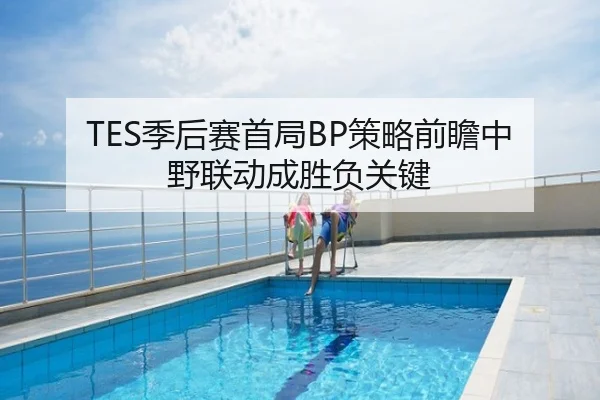TES季后赛首局BP策略前瞻中野联动成胜负关键